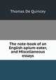 The note-book of an English opium-eater, and Miscellaneous essays, Thomas de Quincey 