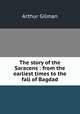 The story of the Saracens : from the earliest times to the fall of Bagdad, Arthur Gilman 