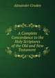 A Complete Concordance to the Holy Scriptures of the Old and New Testament ., Alexander Cruden 