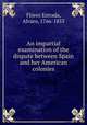 An impartial examination of the dispute between Spain and her American colonies, 