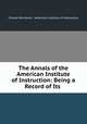 The Annals of the American Institute of Instruction: Being a Record of Its ., Charles Northend , American Institute of Instruction 