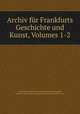 Archiv fur Frankfurts Geschichte und Kunst, Volumes 1-2, Frankfurter Verein fur Geschichte und Landeskunde 
