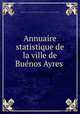 Annuaire statistique de la ville de Bue?nos Ayres, Buenos Aires. Direccio?n general de estadistica municipal 