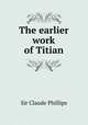 The earlier work of Titian, Sir Claude Phillips 