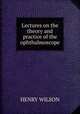 Lectures on the theory and practice of the ophthalmoscope, Henry Wilson 