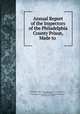 Annual Report of the Inspectors of the Philadelphia County Prison, Made to ., Philadelphia County Prison (Philadelphia , Pa.). Board of Inspectors, Board of Inspectors , Pennsylvania Board of Inspectors of the Philadelphia County Prison, Philadelphia County Prison 