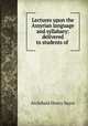Lectures upon the Assyrian language and syllabary: delivered to students of ., Archibald Henry Sayce 