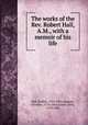 The works of the Rev. Robert Hall, A.M., with a memoir of his life, Hall, Robert, 1764-1831,Gregory, Olinthus, 1774-1841,Foster, John, 1770-1843 