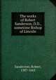 The works of Robert Sanderson, D.D., sometime Bishop of Lincoln, Sanderson, Robert, 1587-1663 