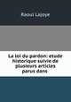 La loi du pardon: etude historique suivie de plusieurs articles parus dans ., Raoul Lajoye 