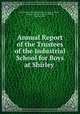 Annual Report of the Trustees of the Industrial School for Boys at Shirley ., Massachusetts Industrial School for Boys at Shirley , Industrial School for Boys at Shirley , Massachusetts 