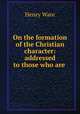 On the formation of the Christian character: addressed to those who are ., Ware, Henry 