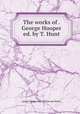 The works of . George Hooper ed. by T. Hunt., George Hooper (bp. of Bath and Wells.) 