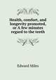 Health, comfort, and longevity promoted, or A few minutes regard to the teeth, Edward Miles 
