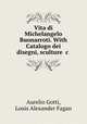 Vita di Michelangelo Buonarroti. With Catalogo dei disegni, sculture &c ., Aurelio Gotti, Louis Alexander Fagan 