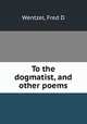 To the dogmatist, and other poems, Fred D. Wentzel 