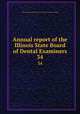 Annual report of the Illinois State Board of Dental Examiners. 34, Illinois. Board of Dental Examiners,Illinois. General Assembly 