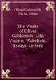 The Works of Oliver Goldsmith: Life. Vicar of Wakefield. Essays. Letters, Oliver Goldsmith, J.W.M. Gibbs 
