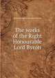 The works of the Right Honourable Lord Byron, Baron George Gordon Byron Byron 
