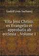 Vita Jesu Christi: ex Evangelio et approbatis ab ecclesia ., Volume 1, Ludolf (von Sachsen) 
