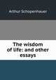 The wisdom of life: and other essays, Артур Шопенгауэр 