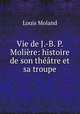Vie de J.-B. P. Moliere: histoire de son theatre et sa troupe, Louis Moland 
