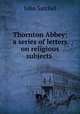 Thornton Abbey: a series of letters on religious subjects ., John Satchel 