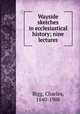 Wayside sketches in ecclesiastical history; nine lectures, Bigg, Charles, 1840-1908 