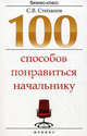 100 способов понравиться начальнику. Как ладить с начальником, больше зарабатывать и ускорить карьерный рост, Степанов Сергей Владимирович 