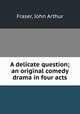 A delicate question; an original comedy drama in four acts, Fraser, John Arthur 