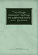 The village museum : or, How we gathered profit with pleasure, Hoare, George Tooker, 1820-1881,Charles C. Miller Memorial Apicultural Library WU 