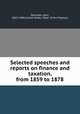 Selected speeches and reports on finance and taxation, from 1859 to 1878, Sherman, John, 1823-1900,United States. Dept. of the Treasury 