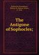 The Antigone of Sophocles;, Sophocles,Humphreys, Milton W. (Milton Wylie), b. 1844 