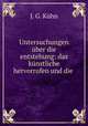Untersuchungen uber die entstehung: das kunstliche hervorrufen und die ., J.G. Kuhn 