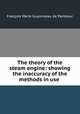 The theory of the steam engine: showing the inaccuracy of the methods in use ., Francois Marie Guyonneau de Pambour 