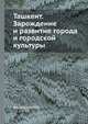 Ташкент. Зарождение и развитие города и городской культуры, М.И. Филанович 