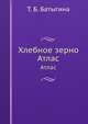 Хлебное зерно. Атлас, Т. Б. Батыгина 