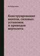 Конструирование винтов, силовых установок и приводов вертолета., Ф.П.Курочкин 