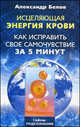 Исцеляющая энергия крови. Как исправить свое самочувствие за 5 минут: Тайны подсознания., Александр Иванович Белов 