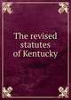 The revised statutes of Kentucky, Kentucky. General Assembly,Wickliffe, C. A. (Charles Anderson), 1788-1869,Turner, S. (Squire),Nicholas, S. S. (Samuel Smith), 1796-1869,United States. Declaration of Independence,United States. Articles of Confederation,United States. Constitution,Ke 