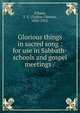 Glorious things in sacred song : for use in Sabbath-schools and gospel meetings /, O'Kane, T. C. (Tullius Clinton), 1830-1912. 