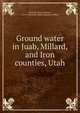 Ground water in Juab, Millard, and Iron counties, Utah, Meinzer, Oscar Edward, 1876-1948,Utah. State Engineer's Office 