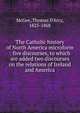 The Catholic history of North America microform : five discourses, to which are added two discourses on the relations of Ireland and America, McGee, Thomas D'Arcy, 1825-1868 