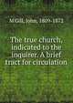 The true church, indicated to the inquirer. A brief tract for circulation, M'Gill, John, 1809-1872 