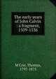 The early years of John Calvin : a fragment, 1509-1536, M'Crie, Thomas, 1797-1875 