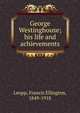 George Westinghouse; his life and achievements, Leupp, Francis Ellington, 1849-1918 
