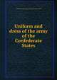Uniform and dress of the army of the Confederate States, Confederate States of America. Adjutant and Inspector-General's Office,Cooper, Samuel, 1798-1876,Crehen, E,Duncan, Blanton,Confederate States of America. War Dept 