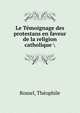 Le Temoignage des protestans en faveur de la religion catholique, Rossel, Th?ophile 