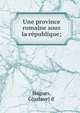 Une province romaine sous la r?publique;, Hugues, G[ustave] d' 