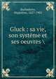 Gluck : sa vie, son syst?me et ses oeuvres, Barbedette, Hippolyte, 1827-1901 